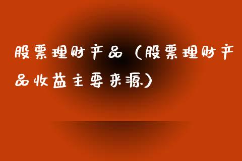 股票理财产品（股票理财产品收益主要来源）_https://www.kuaijiepai.net_新股新闻_第1张