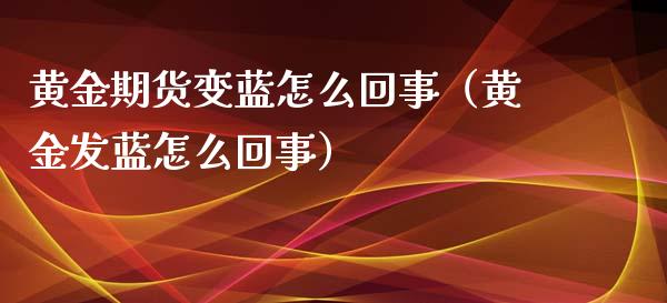 黄金期货变蓝怎么回事（黄金发蓝怎么回事）_https://www.kuaijiepai.net_期货资讯_第1张