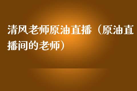 清风老师原油直播（原油直播间的老师）_https://www.kuaijiepai.net_期货在线_第1张