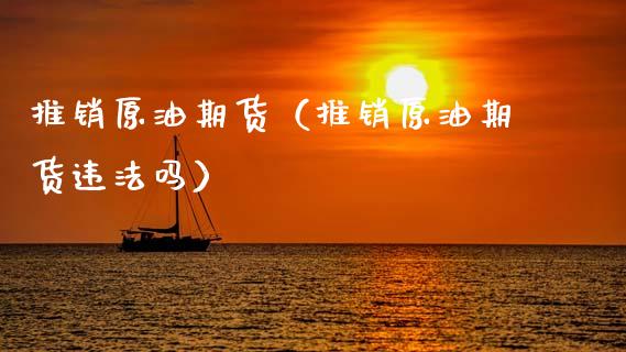 推销原油期货（推销原油期货违法吗）_https://www.kuaijiepai.net_国际期货_第1张
