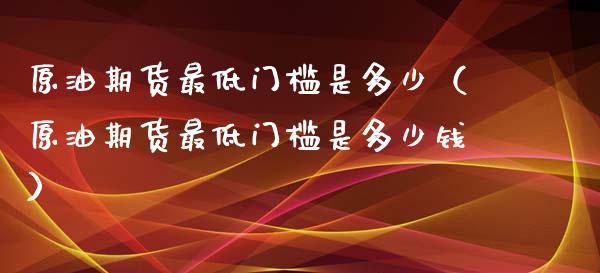 原油期货最低门槛是多少（原油期货最低门槛是多少钱）_https://www.kuaijiepai.net_期货资讯_第1张