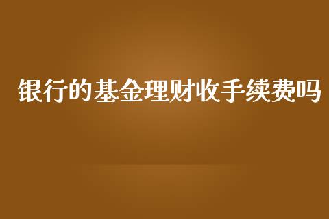 银行的基金理财收手续费吗_https://www.kuaijiepai.net_投资理财_第1张