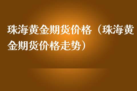 珠海黄金期货价格（珠海黄金期货价格走势）_https://www.kuaijiepai.net_期货资讯_第1张