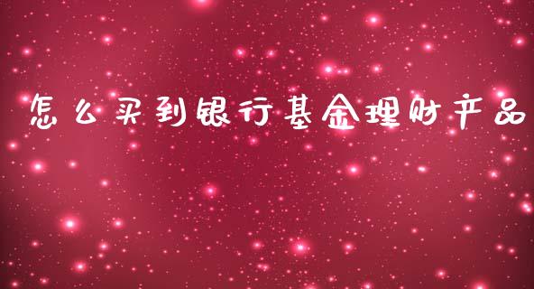 怎么买到银行基金理财产品_https://www.kuaijiepai.net_投资理财_第1张