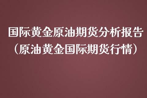 国际黄金原油期货分析报告（原油黄金国际期货行情）_https://www.kuaijiepai.net_期货资讯_第1张