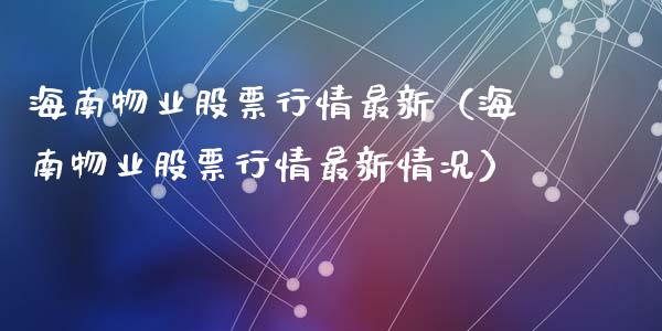海南物业股票行情最新（海南物业股票行情最新情况）_https://www.kuaijiepai.net_股票理论_第1张
