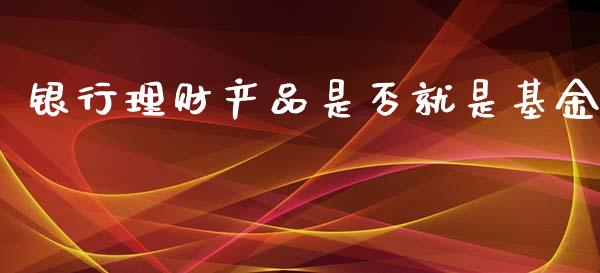 银行理财产品是否就是基金_https://www.kuaijiepai.net_期货理财_第1张