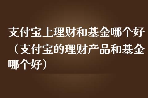 支付宝上理财和基金哪个好（支付宝的理财产品和基金哪个好）_https://www.kuaijiepai.net_投资理财_第1张