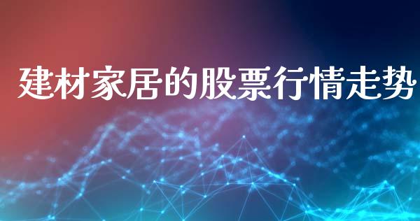 建材家居的股票行情走势_https://www.kuaijiepai.net_新股新闻_第1张