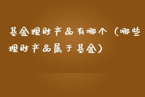 基金理财产品有哪个（哪些理财产品属于基金）_https://www.kuaijiepai.net_投资理财_第1张