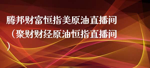 腾邦财富恒指美原油直播间（聚财财经原油恒指直播间）_https://www.kuaijiepai.net_期货在线_第1张