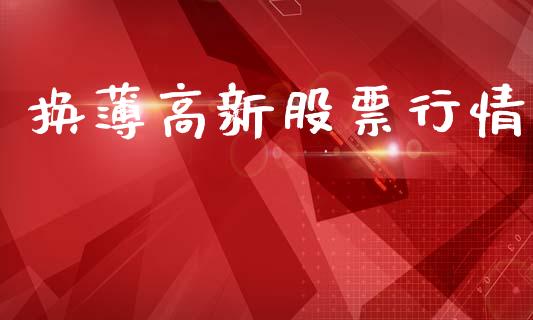 换薄高新股票行情_https://www.kuaijiepai.net_新股新闻_第1张