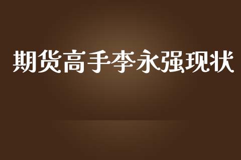 期货高手李永强现状_https://www.kuaijiepai.net_国际期货_第1张