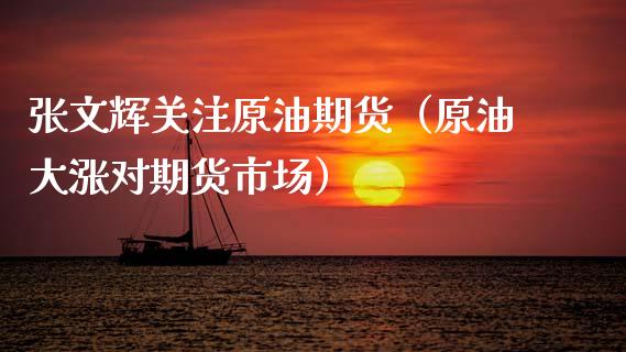 张文辉关注原油期货（原油大涨对期货市场）_https://www.kuaijiepai.net_期货资讯_第1张