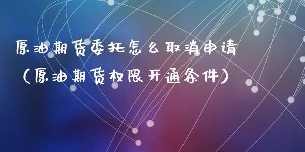 原油期货委托怎么取消申请（原油期货权限开通条件）_https://www.kuaijiepai.net_期货资讯_第1张