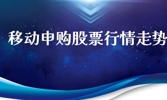 移动申购股票行情走势_https://www.kuaijiepai.net_国际股建_第1张