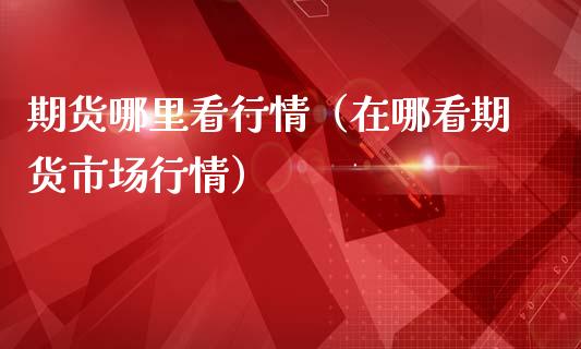期货哪里看行情（在哪看期货市场行情）_https://www.kuaijiepai.net_国际期货_第1张