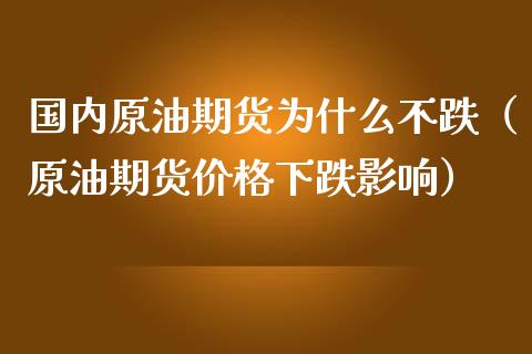 国内原油期货为什么不跌（原油期货价格下跌影响）_https://www.kuaijiepai.net_国际期货_第1张