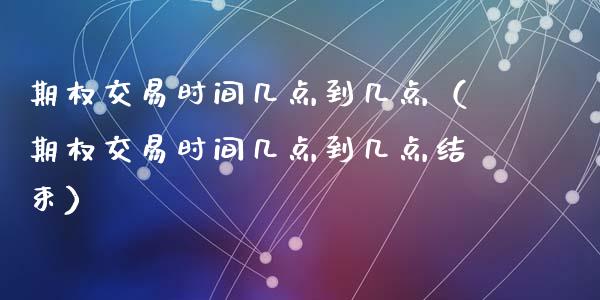 期权交易时间几点到几点（期权交易时间几点到几点结束）_https://www.kuaijiepai.net_期货资讯_第1张