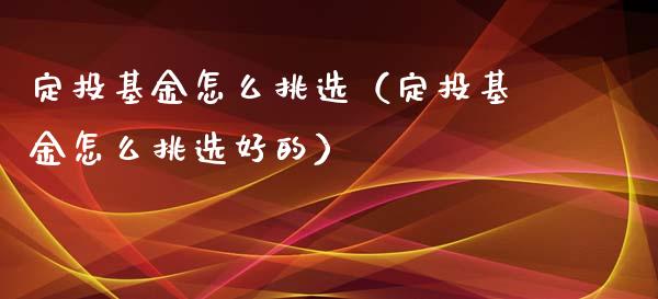 定投基金怎么挑选（定投基金怎么挑选好的）_https://www.kuaijiepai.net_期货理财_第1张