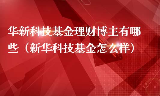 华新科技基金理财博主有哪些（新华科技基金怎么样）_https://www.kuaijiepai.net_投资理财_第1张