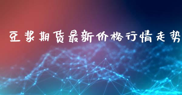 豆浆期货最新价格行情走势_https://www.kuaijiepai.net_国际期货_第1张