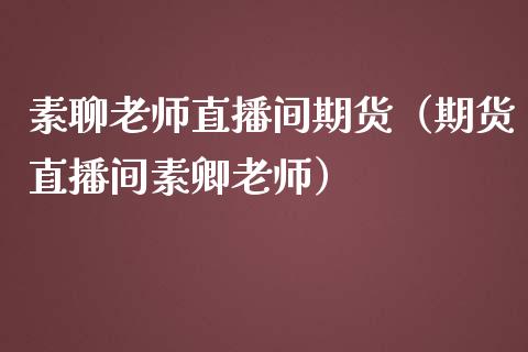 素聊老师直播间期货（期货直播间素卿老师）_https://www.kuaijiepai.net_期货在线_第1张