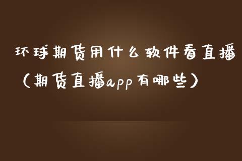 环球期货用什么软件看直播（期货直播app有哪些）_https://www.kuaijiepai.net_期货在线_第1张