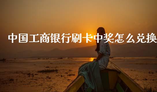 中国工商银行刷卡中奖怎么兑换_https://www.kuaijiepai.net_期货在线_第1张