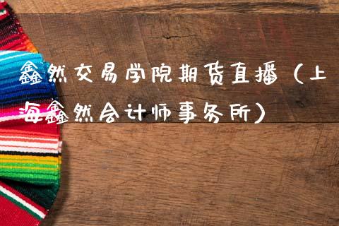 鑫然交易学院期货直播（上海鑫然会计师事务所）_https://www.kuaijiepai.net_期货在线_第1张