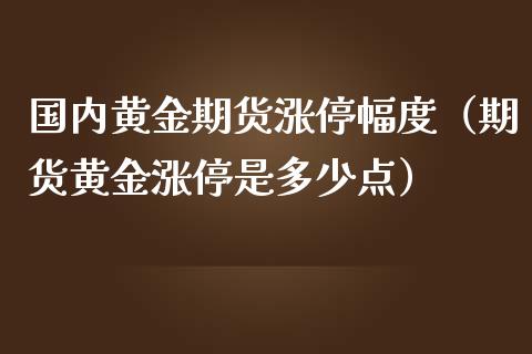 国内黄金期货涨停幅度（期货黄金涨停是多少点）_https://www.kuaijiepai.net_国际期货_第1张