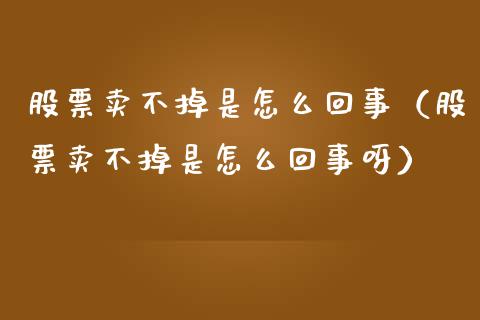 股票卖不掉是怎么回事（股票卖不掉是怎么回事呀）_https://www.kuaijiepai.net_新股新闻_第1张