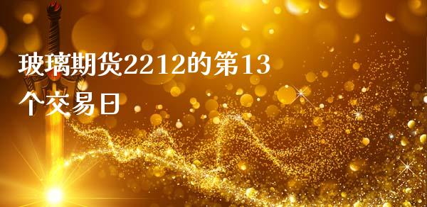 玻璃期货2212的第13个交易日_https://www.kuaijiepai.net_国际期货_第1张