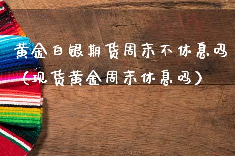 黄金白银期货周末不休息吗（现货黄金周末休息吗）_https://www.kuaijiepai.net_国际期货_第1张