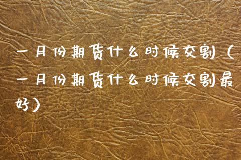 一月份期货什么时候交割（一月份期货什么时候交割最好）_https://www.kuaijiepai.net_国际期货_第1张