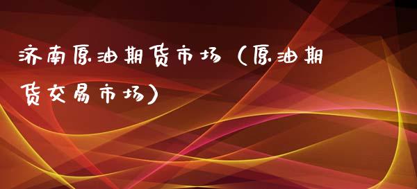 济南原油期货市场（原油期货交易市场）_https://www.kuaijiepai.net_期货资讯_第1张