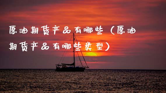原油期货产品有哪些（原油期货产品有哪些类型）_https://www.kuaijiepai.net_国际期货_第1张
