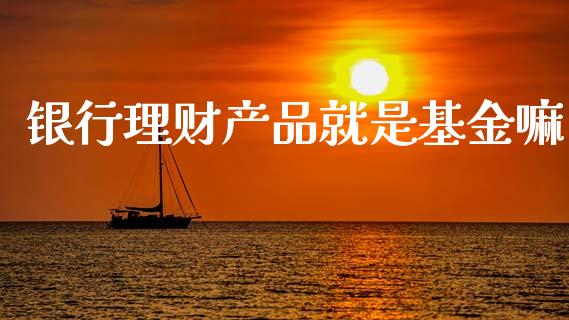 银行理财产品就是基金嘛_https://www.kuaijiepai.net_投资理财_第1张