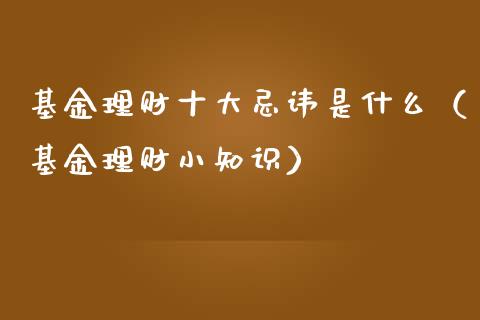 基金理财十大忌讳是什么（基金理财小知识）_https://www.kuaijiepai.net_投资理财_第1张