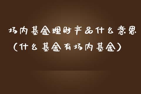 场内基金理财产品什么意思（什么基金有场内基金）_https://www.kuaijiepai.net_期货理财_第1张