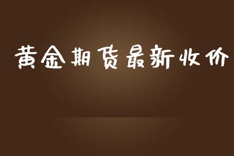 黄金期货最新收价_https://www.kuaijiepai.net_国际期货_第1张