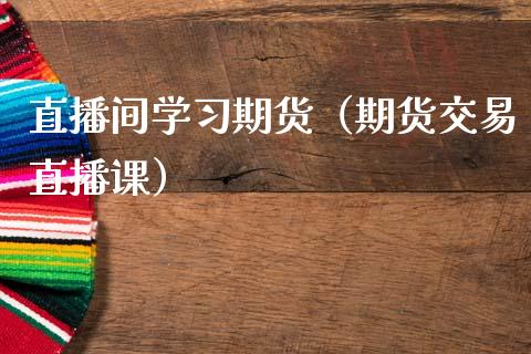 直播间学习期货（期货交易直播课）_https://www.kuaijiepai.net_期货在线_第1张