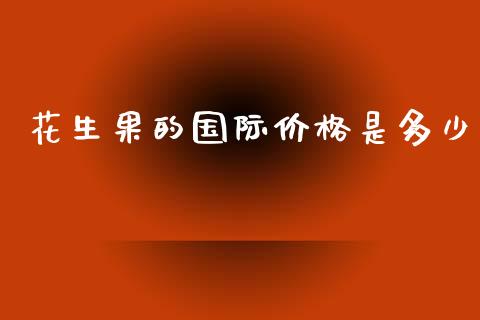 花生果的国际价格是多少_https://www.kuaijiepai.net_国际期货_第1张