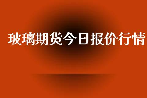 玻璃期货今日报价行情_https://www.kuaijiepai.net_期货在线_第1张