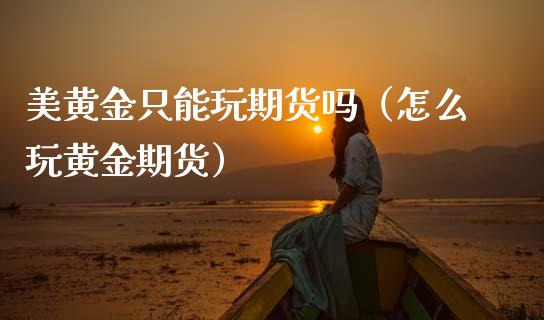 美黄金只能玩期货吗（怎么玩黄金期货）_https://www.kuaijiepai.net_期货资讯_第1张