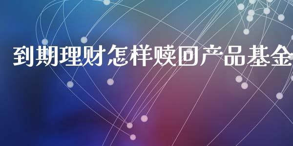 到期理财怎样赎回产品基金_https://www.kuaijiepai.net_期货理财_第1张