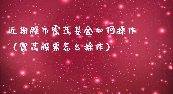 近期股市震荡基金如何操作（震荡股票怎么操作）_https://www.kuaijiepai.net_期货理财_第1张