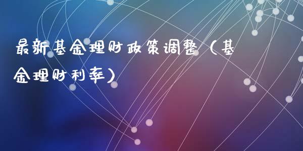 最新基金理财政策调整（基金理财利率）_https://www.kuaijiepai.net_投资理财_第1张