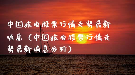 中国核电股票行情走势最新消息（中国核电股票行情走势最新消息分析）_https://www.kuaijiepai.net_国际股建_第1张