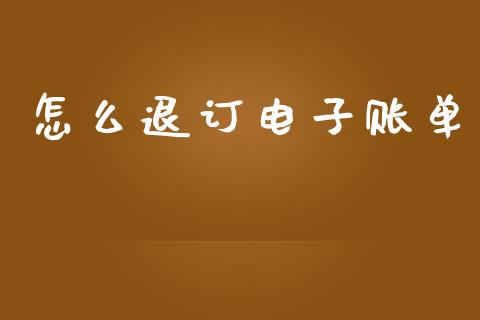 怎么退订电子账单_https://www.kuaijiepai.net_期货在线_第1张